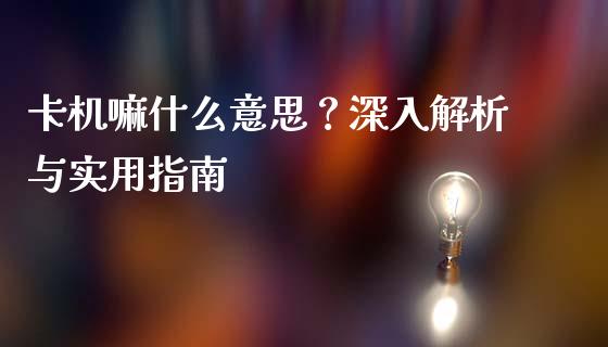 卡机嘛什么意思？深入解析与实用指南_https://m.fansifence.com_消费金融_第1张
