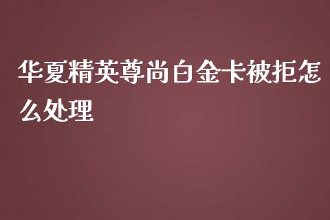 华夏精英尊尚白金卡被拒怎么处理_https://m.fansifence.com_贵金属行情_第1张