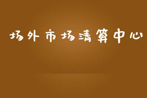 场外市场清算中心_https://m.fansifence.com_贵金属行情_第1张