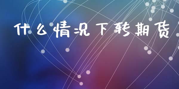 什么情况下转期货_https://m.fansifence.com_消费金融_第1张
