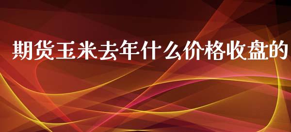 期货玉米去年什么价格收盘的_https://m.fansifence.com_消费金融_第1张