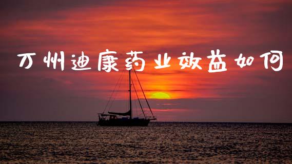 万州迪康药业效益如何_https://m.fansifence.com_消费金融_第1张