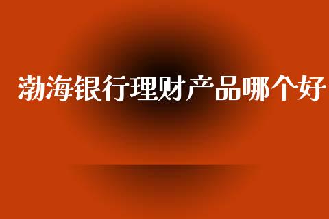 渤海银行理财产品哪个好_https://m.fansifence.com_贵金属行情_第1张