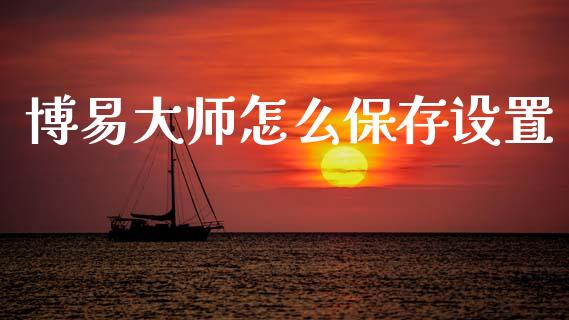 博易大师怎么保存设置_https://m.fansifence.com_个股行情_第1张