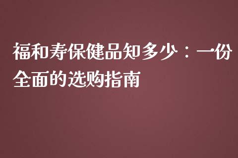 福和寿保健品知多少：一份全面的选购指南_https://m.fansifence.com_个股行情_第1张