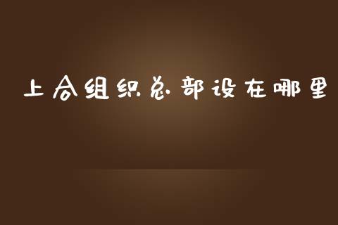 上合组织总部设在哪里_https://m.fansifence.com_贵金属行情_第1张