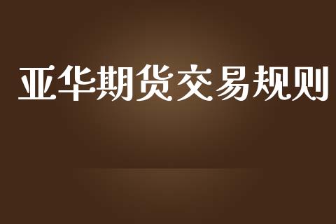 亚华期货交易规则_https://m.fansifence.com_个股行情_第1张