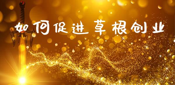 如何促进草根创业_https://m.fansifence.com_贵金属行情_第1张