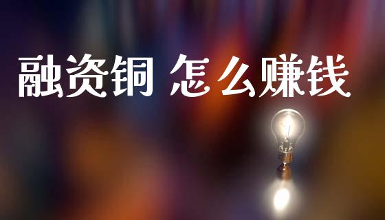融资铜 怎么赚钱_https://m.fansifence.com_公募基金_第1张