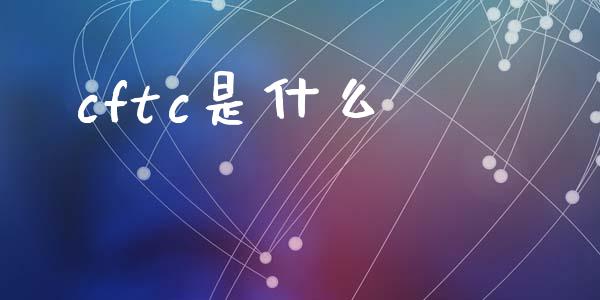 cftc是什么_https://m.fansifence.com_个股行情_第1张