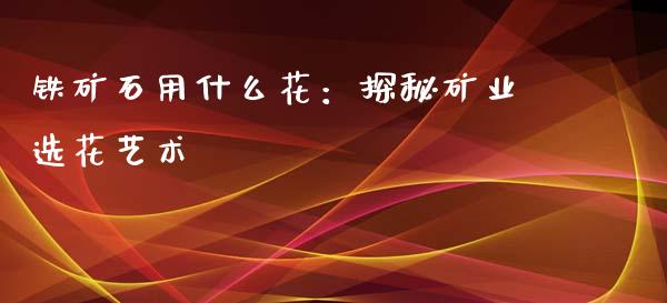 铁矿石用什么花：探秘矿业选花艺术_https://m.fansifence.com_贵金属行情_第1张