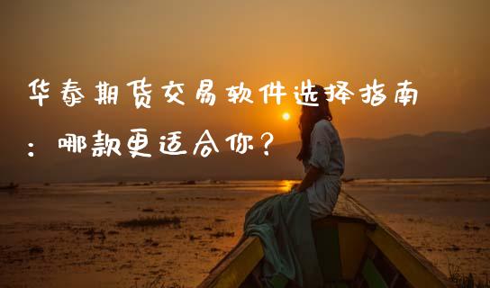 华泰期货交易软件选择指南：哪款更适合你？_https://m.fansifence.com_消费金融_第1张
