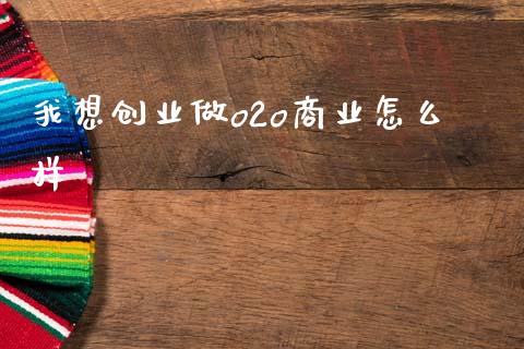 我想创业做o2o商业怎么样_https://m.fansifence.com_贵金属行情_第1张