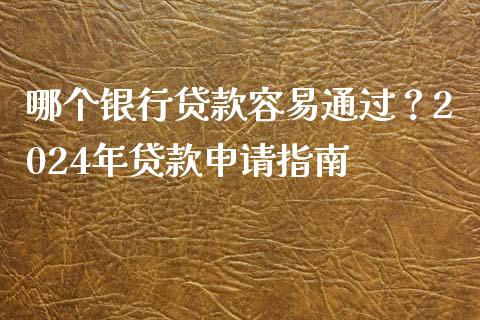 哪个银行贷款容易通过？2024年贷款申请指南_https://m.fansifence.com_公募基金_第1张