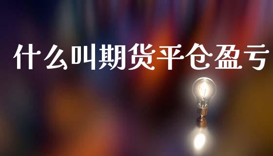 什么叫期货平仓盈亏_https://m.fansifence.com_个股行情_第1张