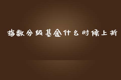 指数分级基金什么时候上折_https://m.fansifence.com_消费金融_第1张