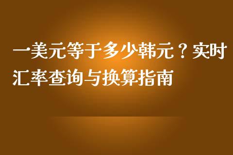 一美元等于多少韩元？实时汇率查询与换算指南_https://m.fansifence.com_公募基金_第1张