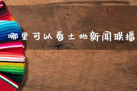 哪里可以看土地新闻联播_https://m.fansifence.com_公募基金_第1张