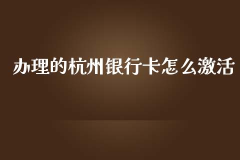 办理的杭州银行卡怎么激活_https://m.fansifence.com_个股行情_第1张