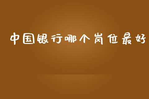 中国银行哪个岗位最好_https://m.fansifence.com_个股行情_第1张