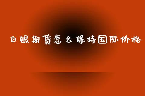 白银期货怎么保持国际价格_https://m.fansifence.com_公募基金_第1张