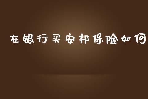 在银行买安邦保险如何_https://m.fansifence.com_贵金属行情_第1张