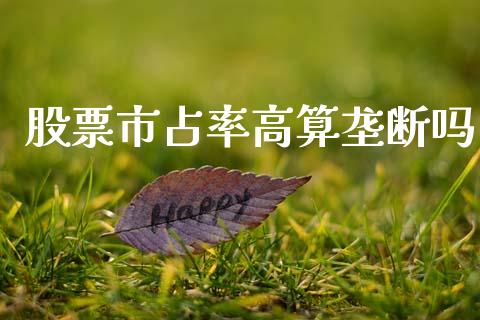 股票市占率高算垄断吗_https://m.fansifence.com_个股行情_第1张