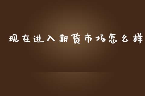 现在进入期货市场怎么样_https://m.fansifence.com_贵金属行情_第1张