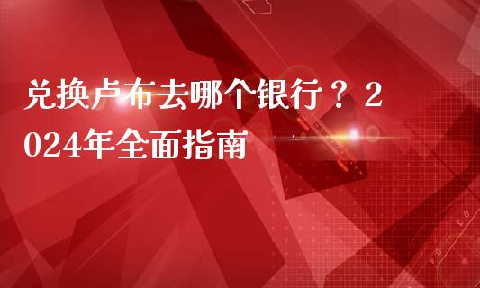 兑换卢布去哪个银行？ 2024年全面指南_https://m.fansifence.com_个股行情_第1张