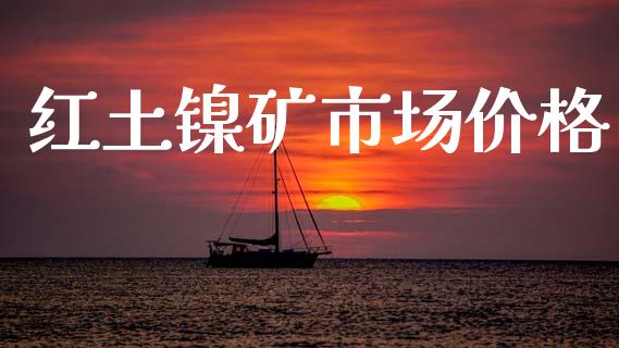 红土镍矿市场价格_https://m.fansifence.com_贵金属行情_第1张