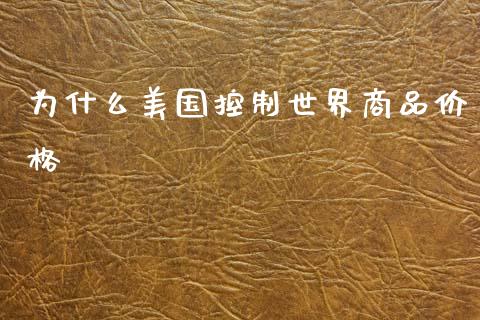 为什么美国控制世界商品价格_https://m.fansifence.com_消费金融_第1张