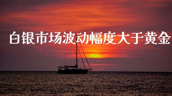 白银市场波动幅度大于黄金_https://m.fansifence.com_消费金融_第1张