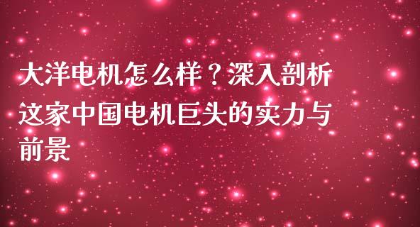 大洋电机怎么样？深入剖析这家中国电机巨头的实力与前景_https://m.fansifence.com_贵金属行情_第1张