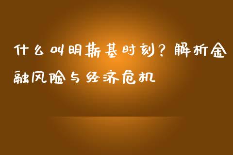 什么叫明斯基时刻？解析金融风险与经济危机_https://m.fansifence.com_个股行情_第1张