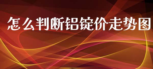怎么判断铝锭价走势图_https://m.fansifence.com_公募基金_第1张