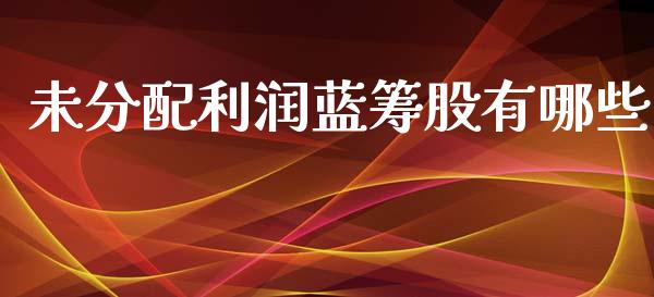 未分配利润蓝筹股有哪些_https://m.fansifence.com_个股行情_第1张