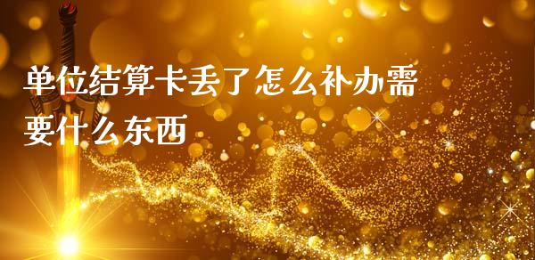 单位结算卡丢了怎么补办需要什么东西_https://m.fansifence.com_个股行情_第1张
