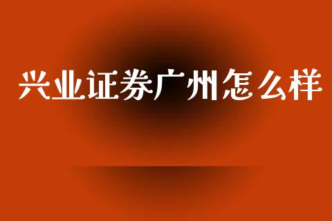兴业证券广州怎么样_https://m.fansifence.com_消费金融_第1张