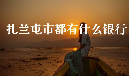 扎兰屯市都有什么银行_https://m.fansifence.com_公募基金_第1张