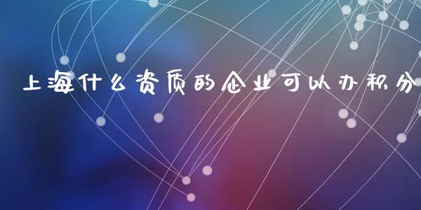 上海什么资质的企业可以办积分_https://m.fansifence.com_个股行情_第1张