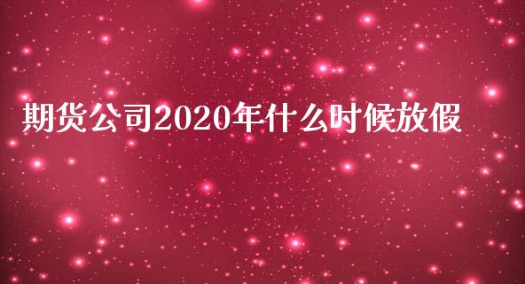 期货公司2020年什么时候放假_https://m.fansifence.com_公募基金_第1张