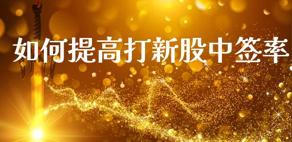 如何提高打新股中签率_https://m.fansifence.com_公募基金_第1张