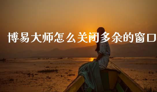 博易大师怎么关闭多余的窗口_https://m.fansifence.com_公募基金_第1张