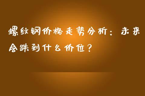 螺纹钢价格走势分析：未来会跌到什么价位？_https://m.fansifence.com_消费金融_第1张