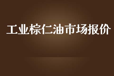 工业棕仁油市场报价_https://m.fansifence.com_贵金属行情_第1张