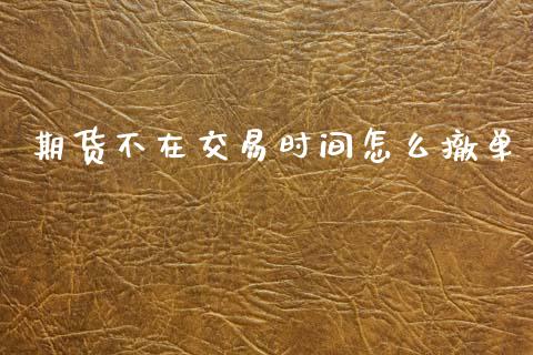 期货不在交易时间怎么撤单_https://m.fansifence.com_个股行情_第1张