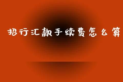招行汇款手续费怎么算_https://m.fansifence.com_公募基金_第1张