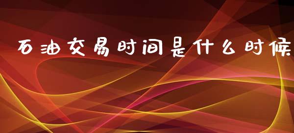 石油交易时间是什么时候_https://m.fansifence.com_贵金属行情_第1张
