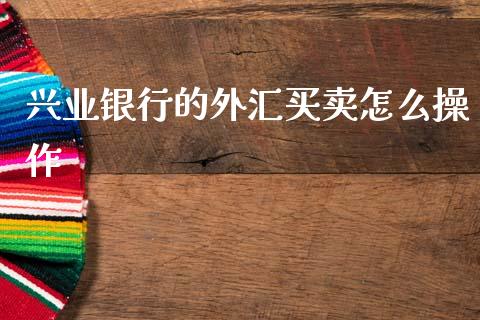 兴业银行的外汇买卖怎么操作_https://m.fansifence.com_个股行情_第1张