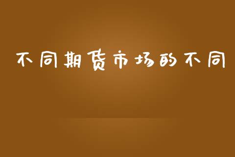 不同期货市场的不同_https://m.fansifence.com_贵金属行情_第1张
